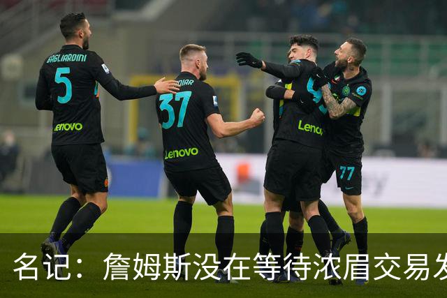 名记：詹姆斯没在等待浓眉交易发生再做决定