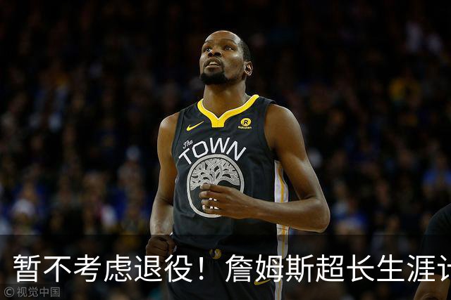 暂不考虑退役！詹姆斯超长生涯计划曝光，两大赛季规划震惊全联盟