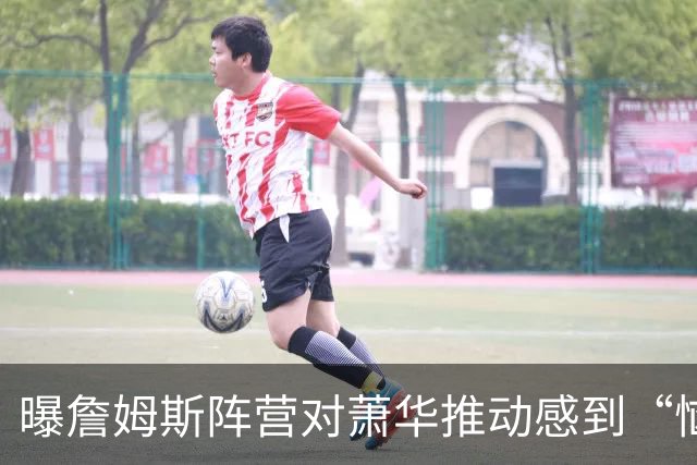 曝詹姆斯阵营对萧华推动感到“恼怒”，决定推迟最终去向宣布
